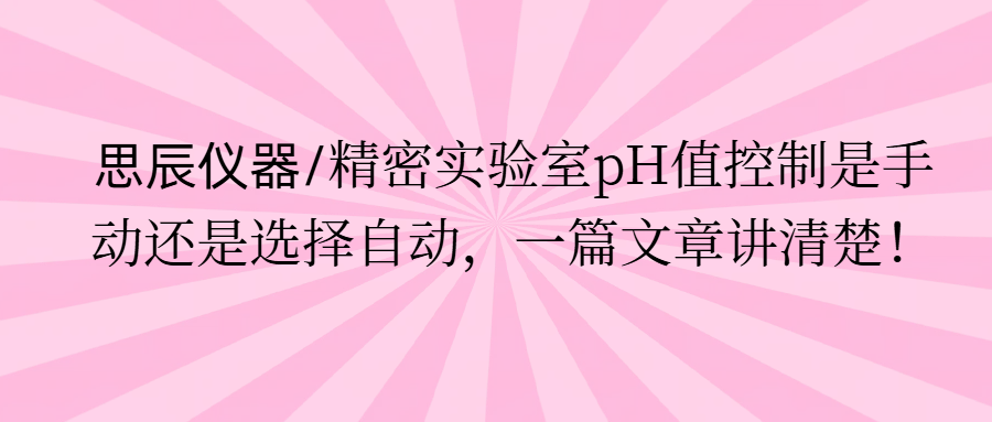 思辰儀器/精密實驗室pH值控制是手動還是選擇自動，一篇文章講清楚。